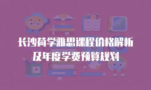 长沙荷学雅思课程价格解析及年度学费预算规划