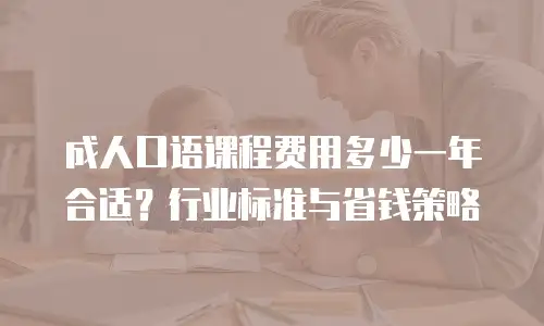 成人口语课程费用多少一年合适？行业标准与省钱策略