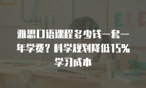 雅思口语课程多少钱一套一年学费？科学规划降低15%学习成本