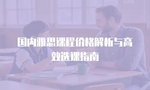 国内雅思课程价格解析与高效选课指南