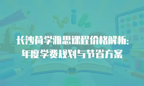 长沙荷学雅思课程价格解析：年度学费规划与节省方案