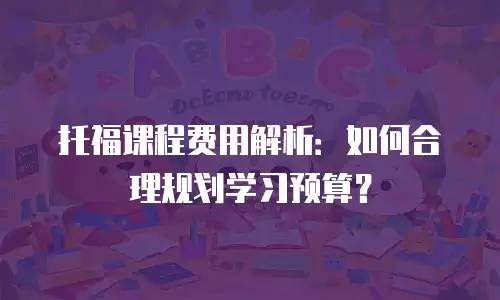 托福课程费用解析：如何合理规划学习预算？