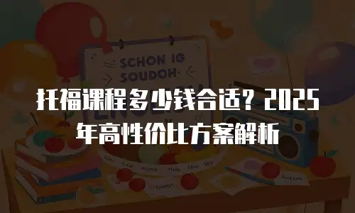 托福课程多少钱合适？2025年高性价比方案解析
