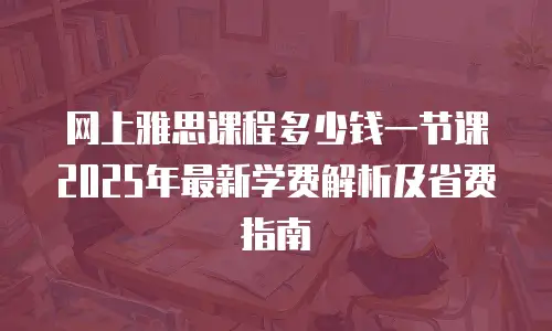 网上雅思课程多少钱一节课 2025年最新学费解析及省费指南