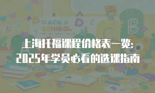 上海托福课程价格表一览：2025年学员必看的选课指南