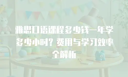 雅思口语课程多少钱一年学多少小时？费用与学习效率全解析