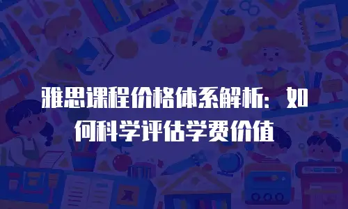 雅思课程价格体系解析：如何科学评估学费价值