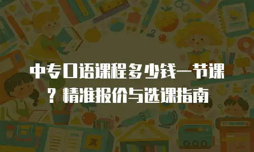 中专口语课程多少钱一节课？精准报价与选课指南