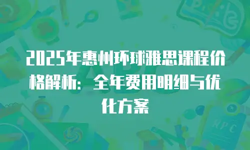 2025年惠州环球雅思课程价格解析：全年费用明细与优化方案