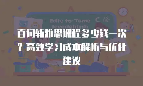 百词斩雅思课程多少钱一次？高效学习成本解析与优化建议