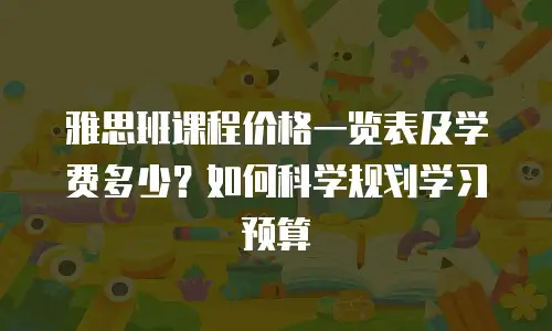 雅思班课程价格一览表及学费多少？如何科学规划学习预算