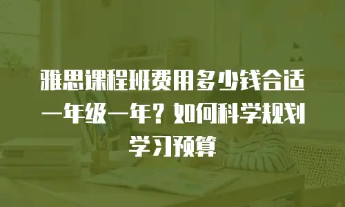 雅思课程班费用多少钱合适一年级一年？如何科学规划学习预算