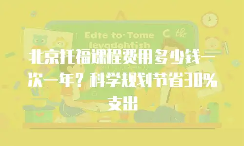 北京托福课程费用多少钱一次一年？科学规划节省30%支出