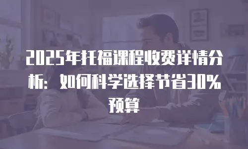 2025年托福课程收费详情分析：如何科学选择节省30%预算