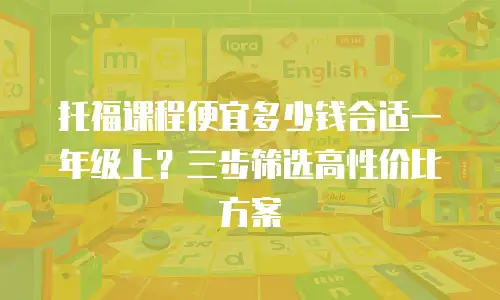 托福课程便宜多少钱合适一年级上？三步筛选高性价比方案