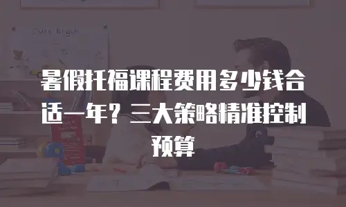 暑假托福课程费用多少钱合适一年？三大策略精准控制预算