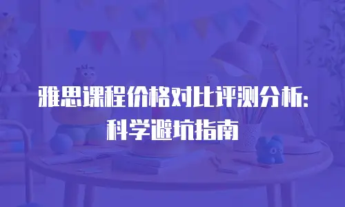 雅思课程价格对比评测分析：科学避坑指南