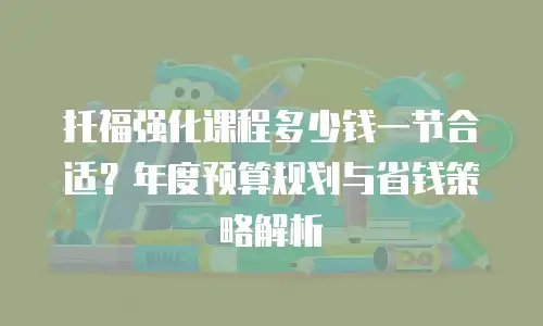 托福强化课程多少钱一节合适？年度预算规划与省钱策略解析