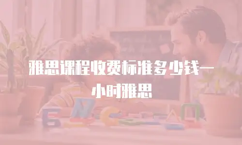 雅思课程收费标准多少钱一小时雅思