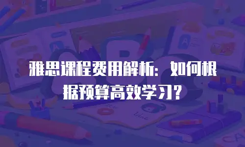 雅思课程费用解析：如何根据预算高效学习？