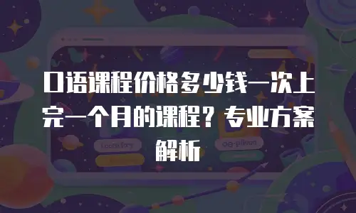 口语课程价格多少钱一次上完一个月的课程？专业方案解析