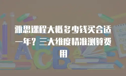 雅思课程大概多少钱买合适一年？三大维度精准测算费用