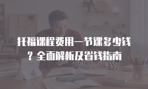 托福课程费用一节课多少钱？全面解析及省钱指南