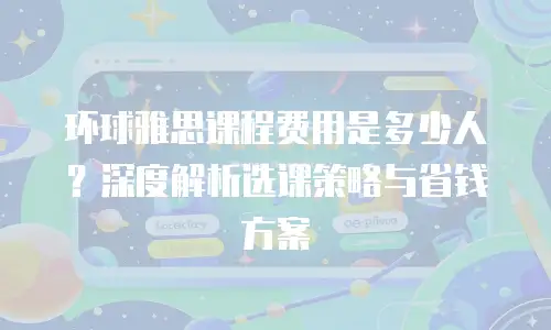 环球雅思课程费用是多少人？深度解析选课策略与省钱方案