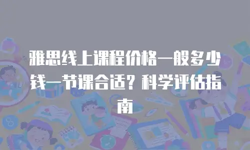 雅思线上课程价格一般多少钱一节课合适？科学评估指南