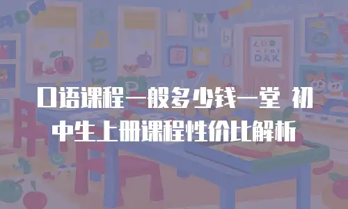 口语课程一般多少钱一堂 初中生上册课程性价比解析
