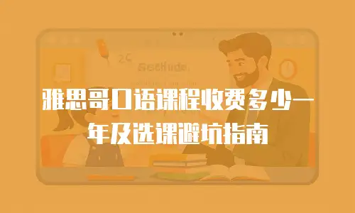 雅思哥口语课程收费多少一年及选课避坑指南