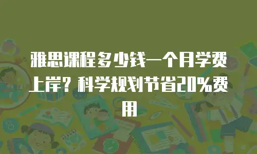 雅思课程多少钱一个月学费上岸？科学规划节省20%费用