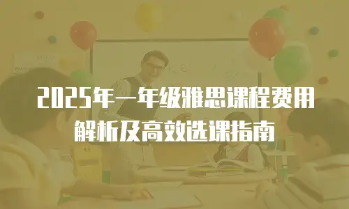 2025年一年级雅思课程费用解析及高效选课指南