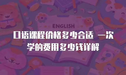 口语课程价格多少合适 一次学的费用多少钱详解