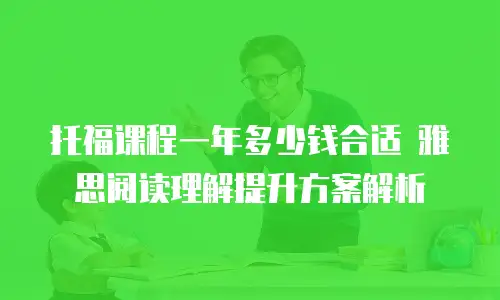托福课程一年多少钱合适 雅思阅读理解提升方案解析