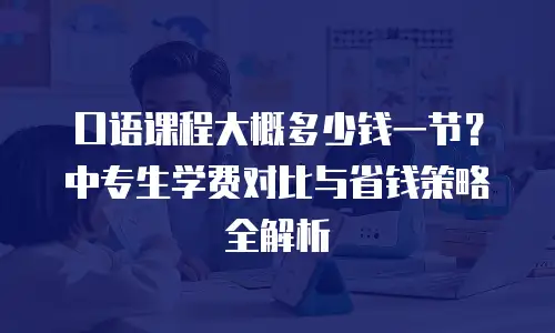 口语课程大概多少钱一节？中专生学费对比与省钱策略全解析
