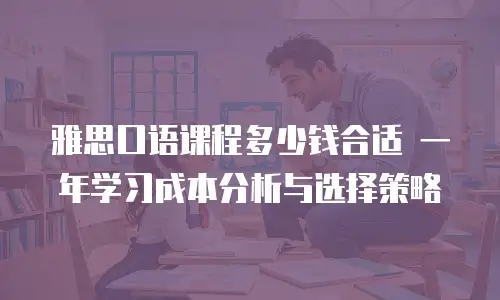 雅思口语课程多少钱合适 一年学习成本分析与选择策略