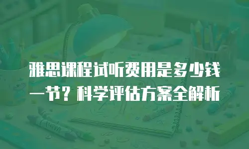 雅思课程试听费用是多少钱一节？科学评估方案全解析