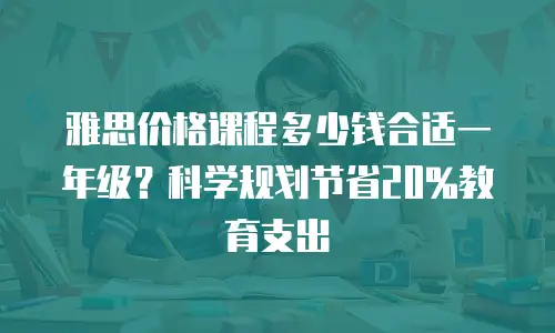 雅思价格课程多少钱合适一年级？科学规划节省20%教育支出
