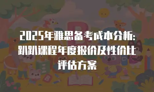 2025年雅思备考成本分析：趴趴课程年度报价及性价比评估方案