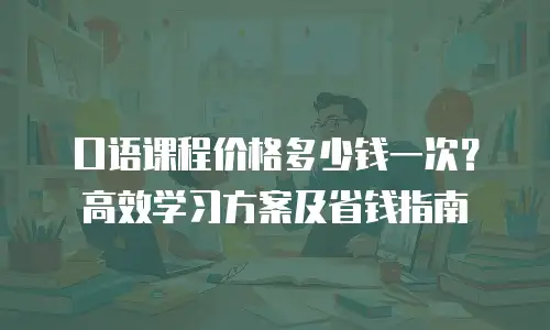 口语课程价格多少钱一次？高效学习方案及省钱指南