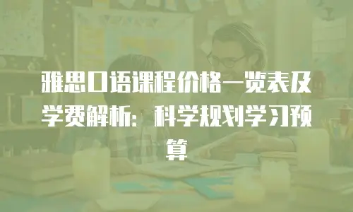 雅思口语课程价格一览表及学费解析：科学规划学习预算