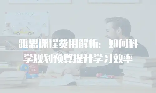 雅思课程费用解析：如何科学规划预算提升学习效率
