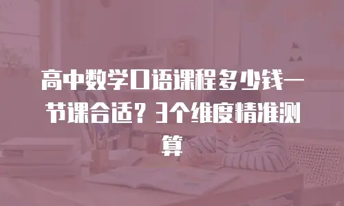 高中数学口语课程多少钱一节课合适？3个维度精准测算