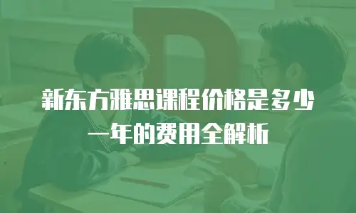 新东方雅思课程价格是多少一年的费用全解析