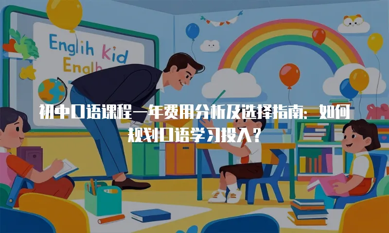 初中口语课程一年费用分析及选择指南：如何规划口语学习投入？