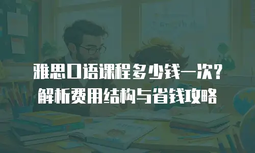 雅思口语课程多少钱一次？解析费用结构与省钱攻略