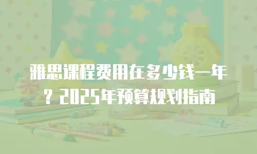 雅思课程费用在多少钱一年？2025年预算规划指南