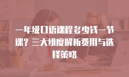 一年级口语课程多少钱一节课？三大维度解析费用与选择策略