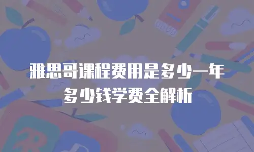 雅思哥课程费用是多少一年多少钱学费全解析
